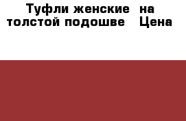 Туфли женские, на толстой подошве › Цена ­ 350 - Ленинградская обл. Одежда, обувь и аксессуары » Женская одежда и обувь   